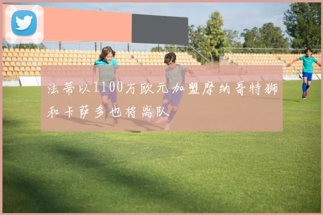 法蒂以1100万欧元加盟摩纳哥特狮和卡萨多也将离队