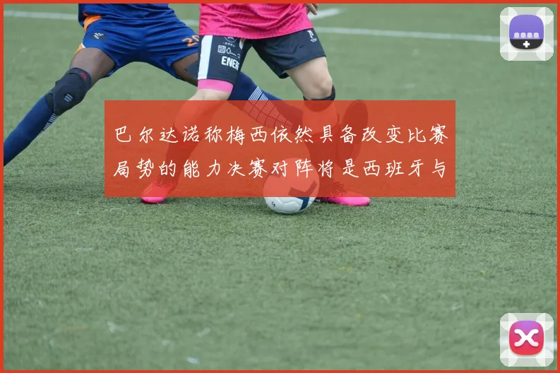 巴尔达诺称梅西依然具备改变比赛局势的能力决赛对阵将是西班牙与阿根廷