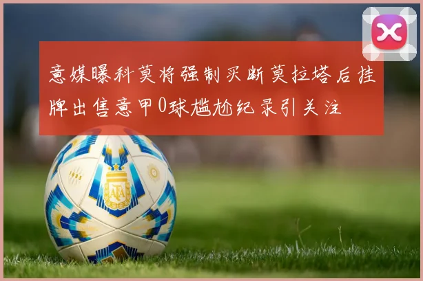 意媒曝科莫将强制买断莫拉塔后挂牌出售意甲0球尴尬纪录引关注