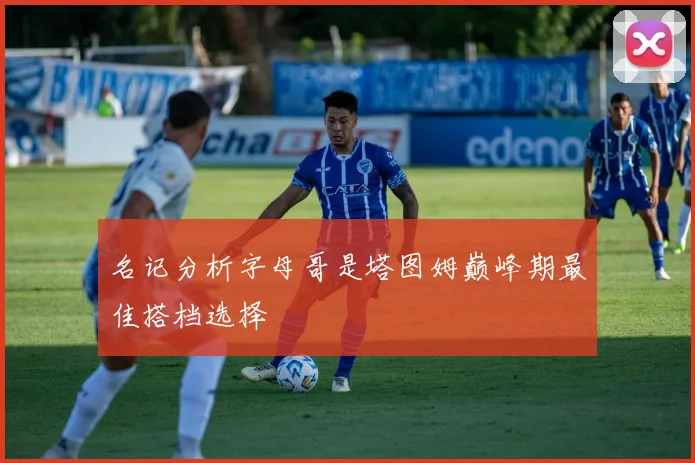 名记分析字母哥是塔图姆巅峰期最佳搭档选择
