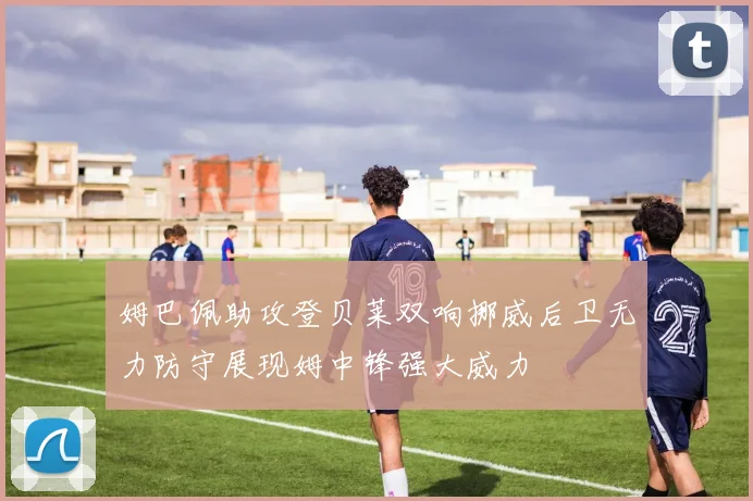 姆巴佩助攻登贝莱双响挪威后卫无力防守展现姆中锋强大威力