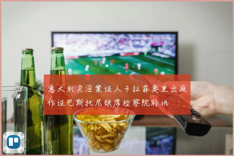 意大利卖淫案证人卡拉菲奥里出庭作证巴斯托尼缺席检察院聆讯
