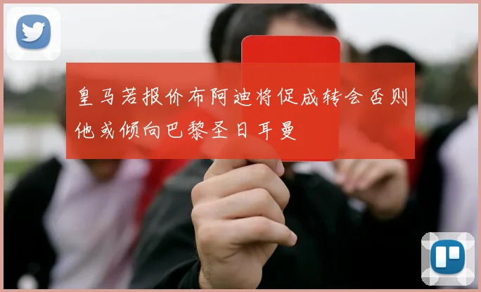 皇马若报价布阿迪将促成转会否则他或倾向巴黎圣日耳曼
