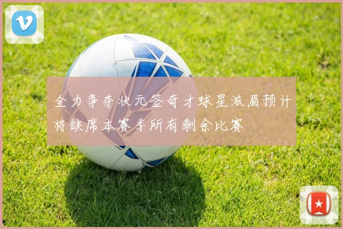 全力争夺状元签奇才球星浓眉预计将缺席本赛季所有剩余比赛