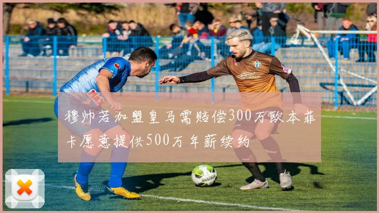 穆帅若加盟皇马需赔偿300万欧本菲卡愿意提供500万年薪续约