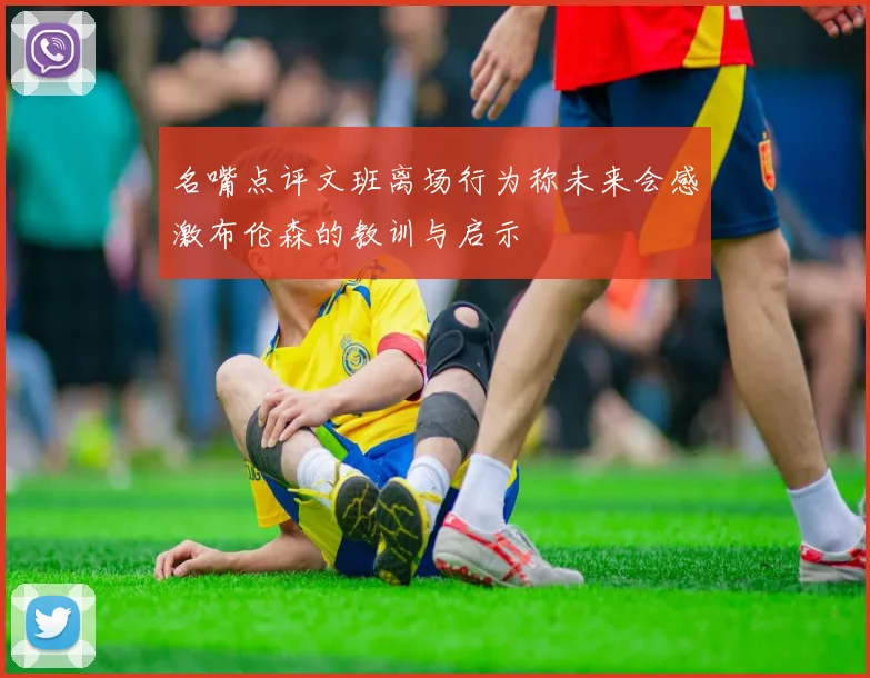 名嘴点评文班离场行为称未来会感激布伦森的教训与启示