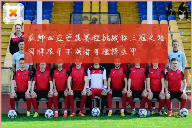 瓜帅回应密集赛程挑战称三冠之路同样艰辛不满者可选择法甲
