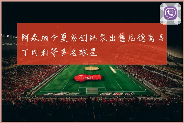 阿森纳今夏或创纪录出售厄德高马丁内利等多名球星
