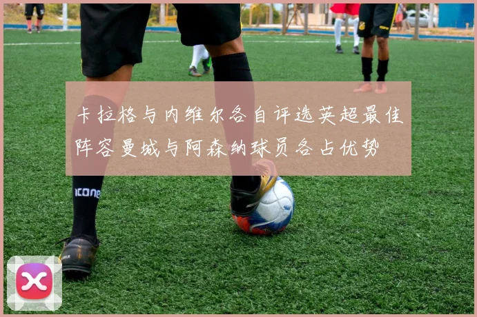 卡拉格与内维尔各自评选英超最佳阵容曼城与阿森纳球员各占优势