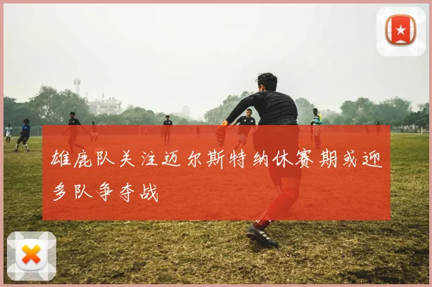 雄鹿队关注迈尔斯特纳休赛期或迎多队争夺战