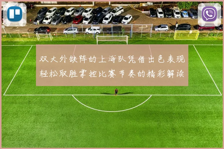 双大外缺阵的上海队凭借出色表现轻松取胜掌控比赛节奏的精彩解读