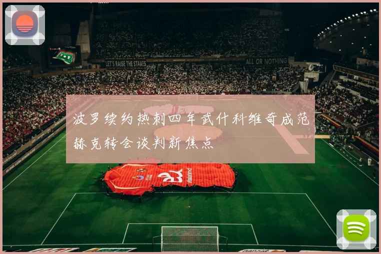 波罗续约热刺四年武什科维奇成范赫克转会谈判新焦点
