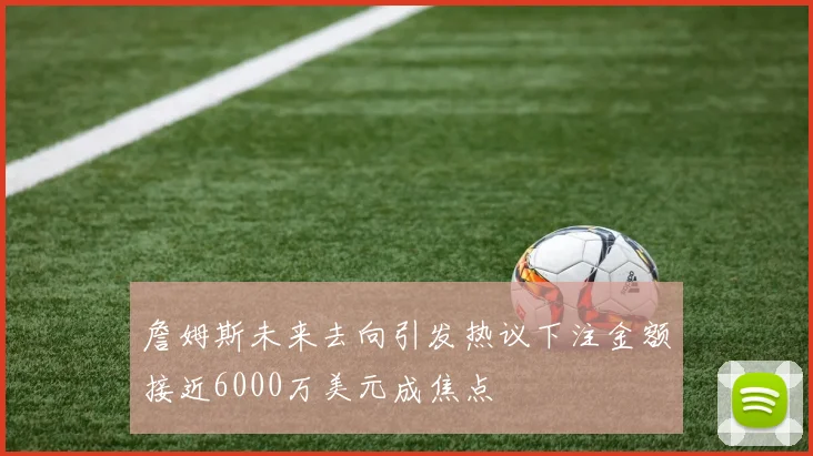 詹姆斯未来去向引发热议下注金额接近6000万美元成焦点