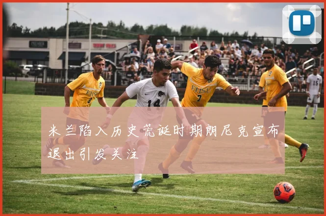 米兰陷入历史荒诞时期朗尼克宣布退出引发关注