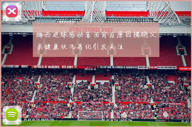 梅西进球感动落泪背后原因揭晓父亲健康状况恶化引发关注