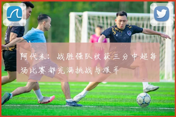 阿代米：战胜强队收获三分中超每场比赛都充满挑战与艰辛