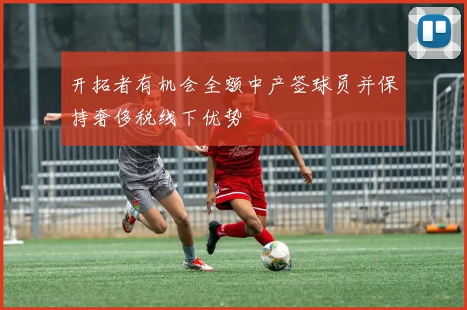 开拓者有机会全额中产签球员并保持奢侈税线下优势