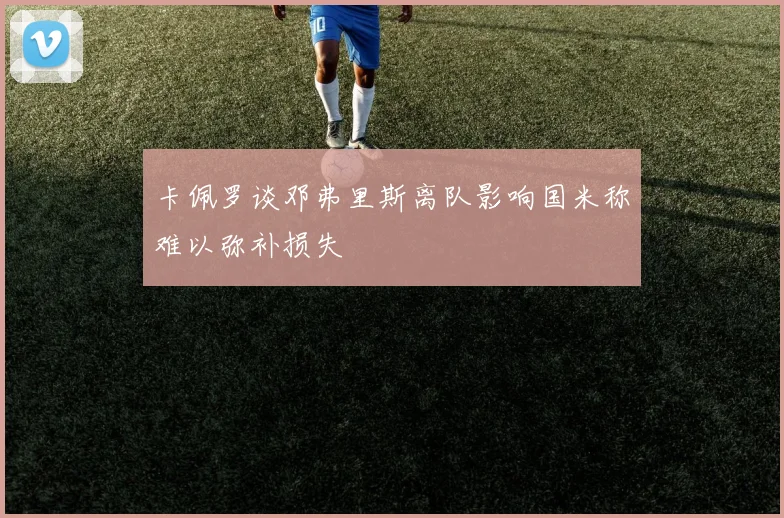卡佩罗谈邓弗里斯离队影响国米称难以弥补损失
