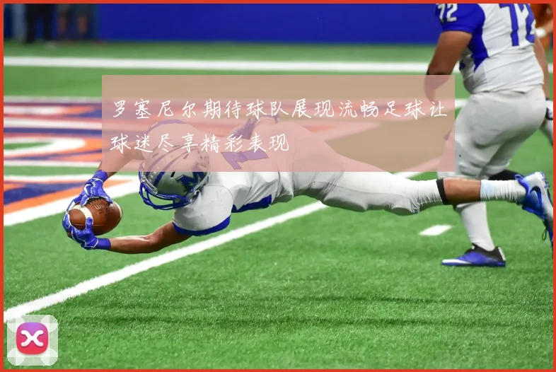 罗塞尼尔期待球队展现流畅足球让球迷尽享精彩表现