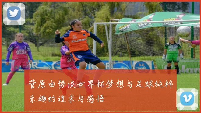 菅原由势谈世界杯梦想与足球纯粹乐趣的追求与感悟