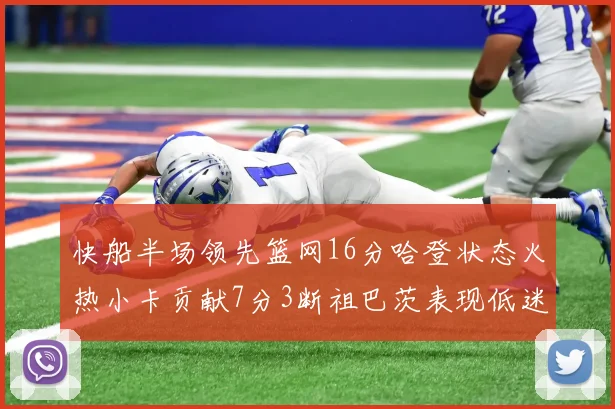快船半场领先篮网16分哈登状态火热小卡贡献7分3断祖巴茨表现低迷