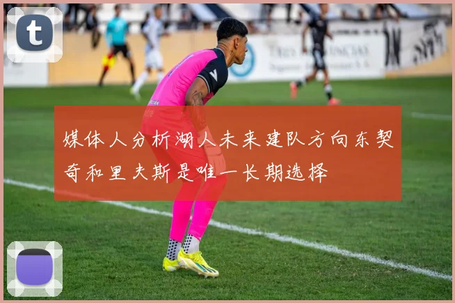 媒体人分析湖人未来建队方向东契奇和里夫斯是唯一长期选择