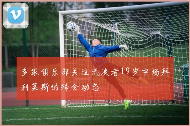 多家俱乐部关注流浪者19岁中场拜利莱斯的转会动态