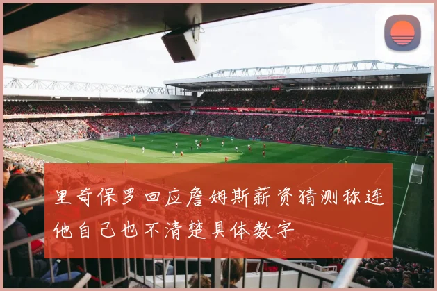 里奇保罗回应詹姆斯薪资猜测称连他自己也不清楚具体数字