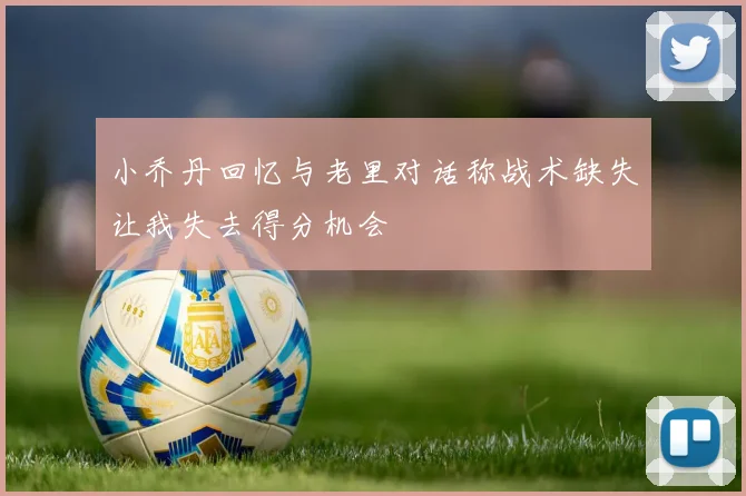 小乔丹回忆与老里对话称战术缺失让我失去得分机会