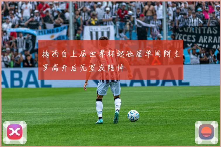梅西自上届世界杯起独居单间阿圭罗离开后无室友陪伴