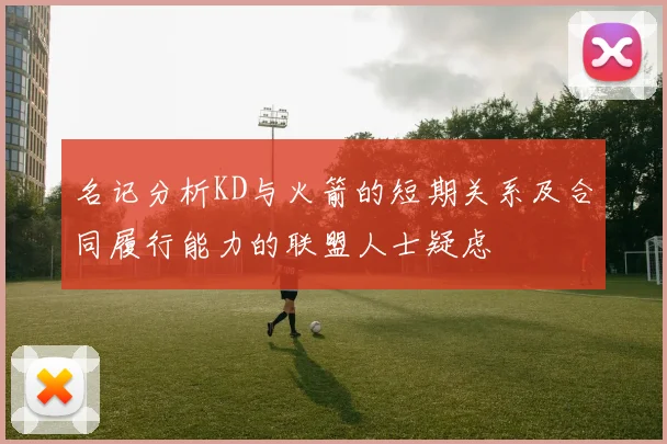 名记分析KD与火箭的短期关系及合同履行能力的联盟人士疑虑
